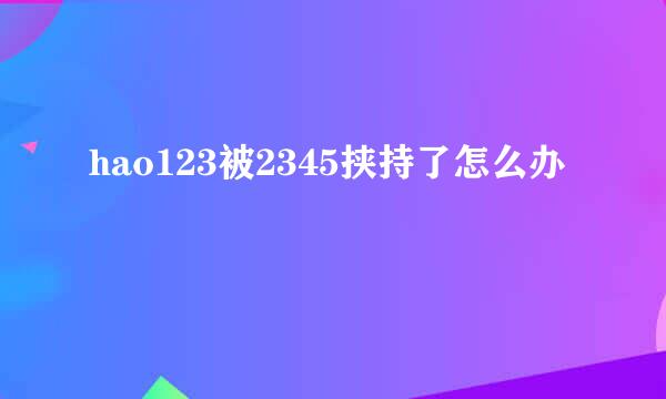 hao123被2345挟持了怎么办