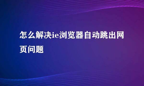 怎么解决ie浏览器自动跳出网页问题
