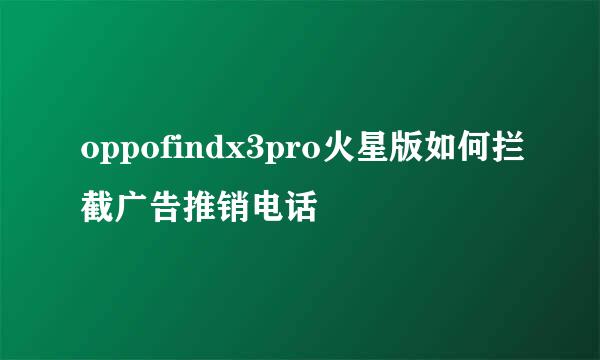 oppofindx3pro火星版如何拦截广告推销电话