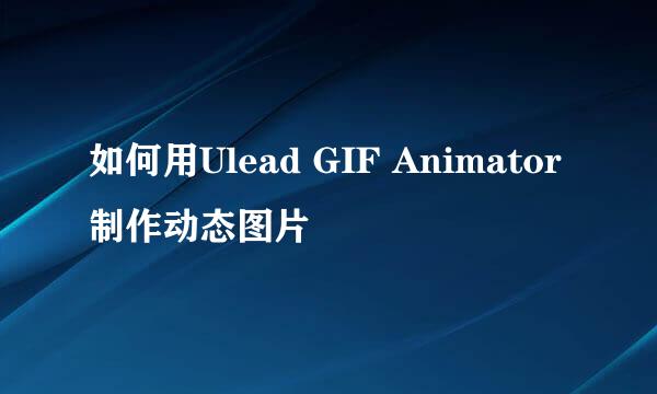 如何用Ulead GIF Animator制作动态图片