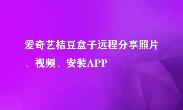 爱奇艺桔豆盒子远程分享照片、视频、安装APP