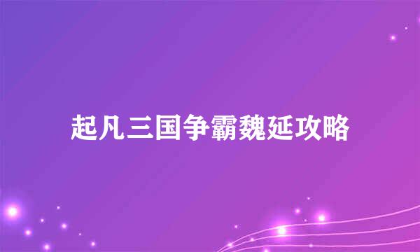起凡三国争霸魏延攻略