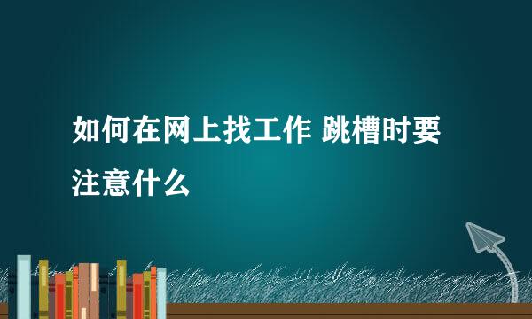 如何在网上找工作 跳槽时要注意什么
