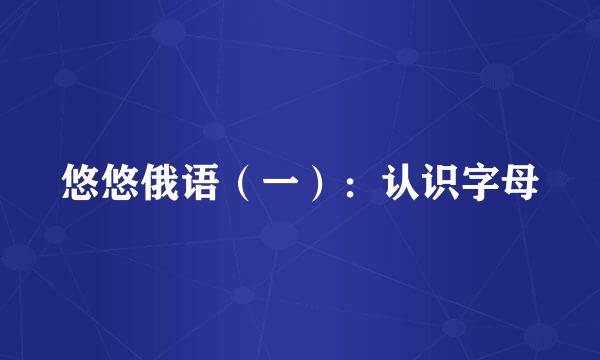 悠悠俄语（一）：认识字母