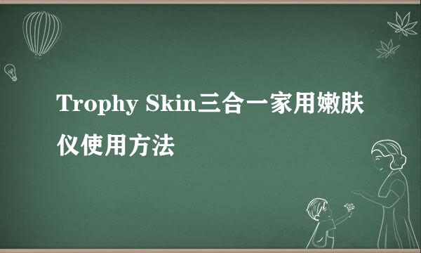 Trophy Skin三合一家用嫩肤仪使用方法