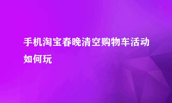 手机淘宝春晚清空购物车活动如何玩