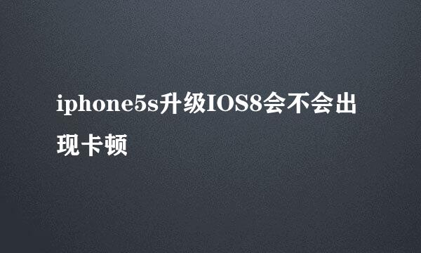 iphone5s升级IOS8会不会出现卡顿