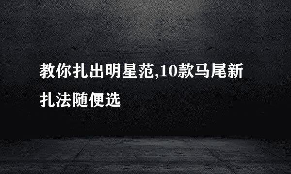 教你扎出明星范,10款马尾新扎法随便选