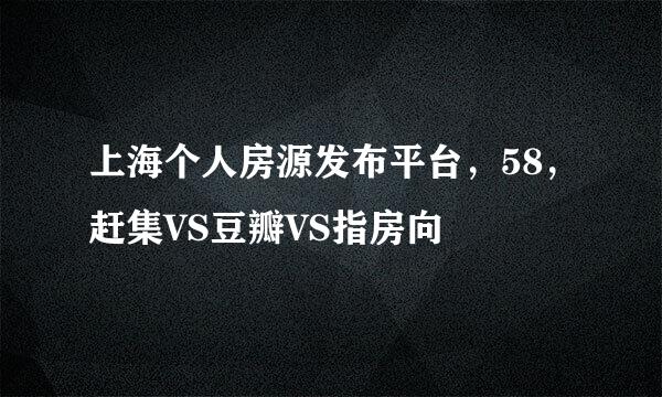 上海个人房源发布平台，58，赶集VS豆瓣VS指房向