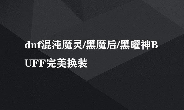 dnf混沌魔灵/黑魔后/黑曜神BUFF完美换装
