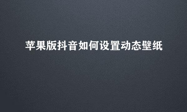 苹果版抖音如何设置动态壁纸