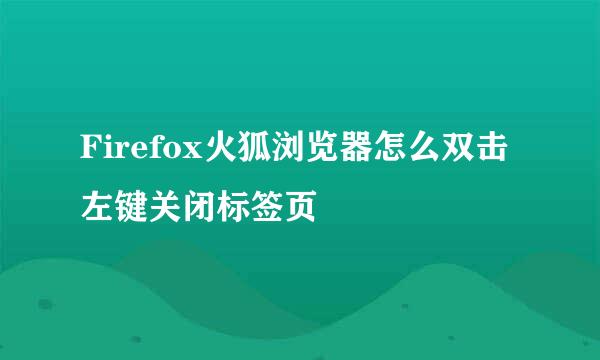 Firefox火狐浏览器怎么双击左键关闭标签页