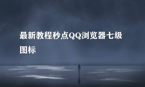 最新教程秒点QQ浏览器七级图标
