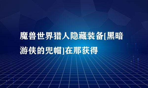 魔兽世界猎人隐藏装备[黑暗游侠的兜帽]在那获得