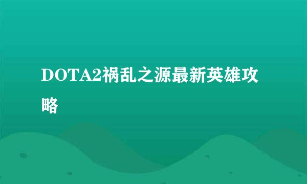 DOTA2祸乱之源最新英雄攻略
