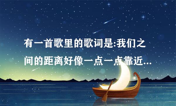 有一首歌里的歌词是:我们之间的距离好像一点一点靠近 求这首歌的名字