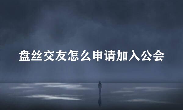 盘丝交友怎么申请加入公会