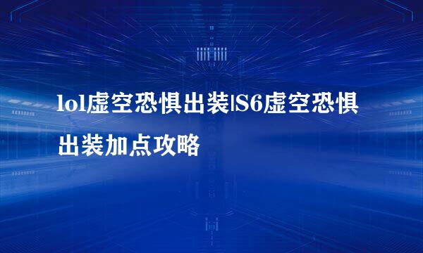 lol虚空恐惧出装|S6虚空恐惧出装加点攻略