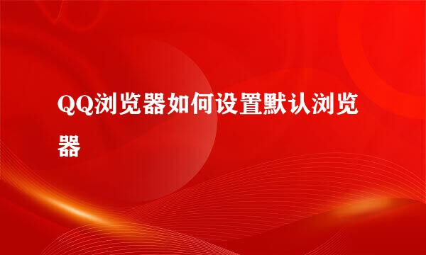 QQ浏览器如何设置默认浏览器