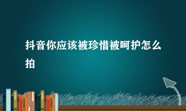 抖音你应该被珍惜被呵护怎么拍