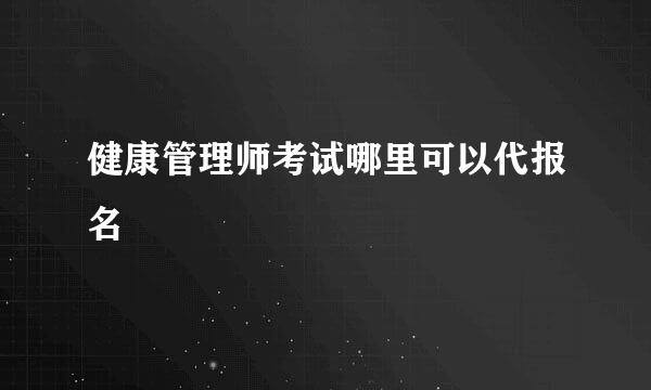 健康管理师考试哪里可以代报名