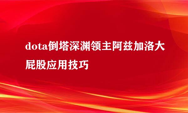 dota倒塔深渊领主阿兹加洛大屁股应用技巧