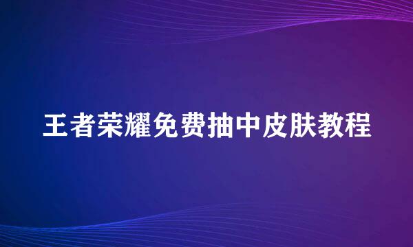 王者荣耀免费抽中皮肤教程