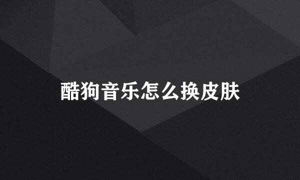酷狗音乐怎么换皮肤