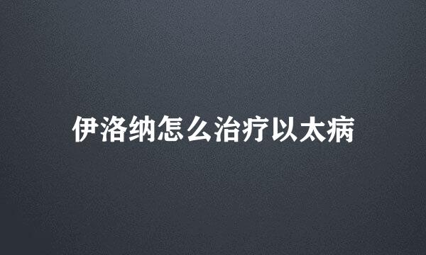 伊洛纳怎么治疗以太病