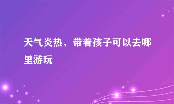 天气炎热，带着孩子可以去哪里游玩