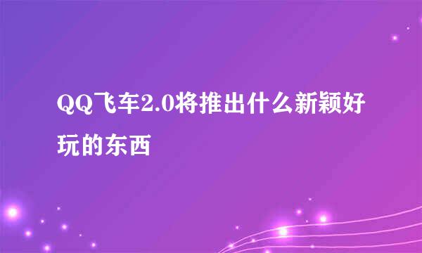 QQ飞车2.0将推出什么新颖好玩的东西