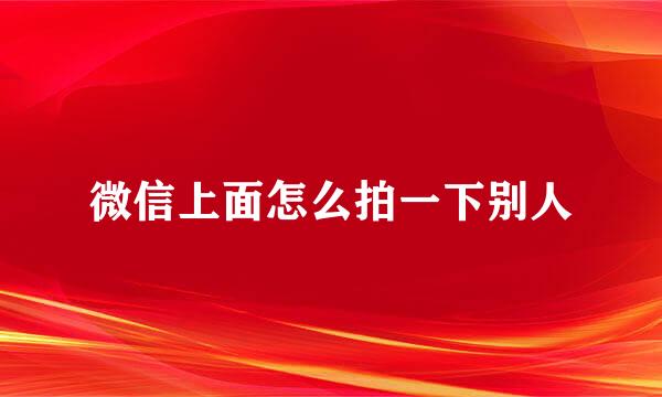 微信上面怎么拍一下别人
