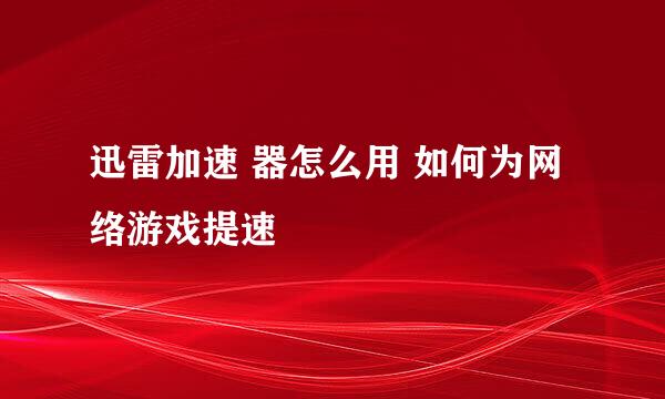 迅雷加速 器怎么用 如何为网络游戏提速