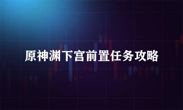 原神渊下宫前置任务攻略