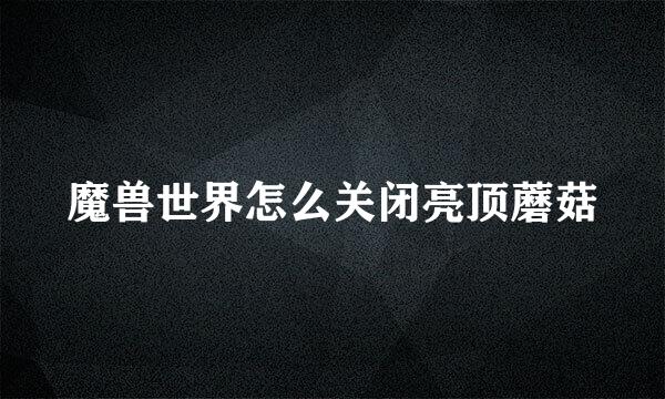 魔兽世界怎么关闭亮顶蘑菇