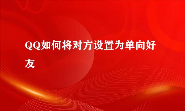 QQ如何将对方设置为单向好友