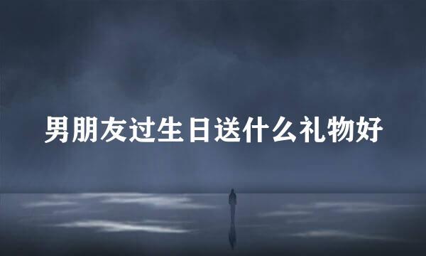 男朋友过生日送什么礼物好