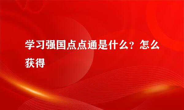 学习强国点点通是什么？怎么获得