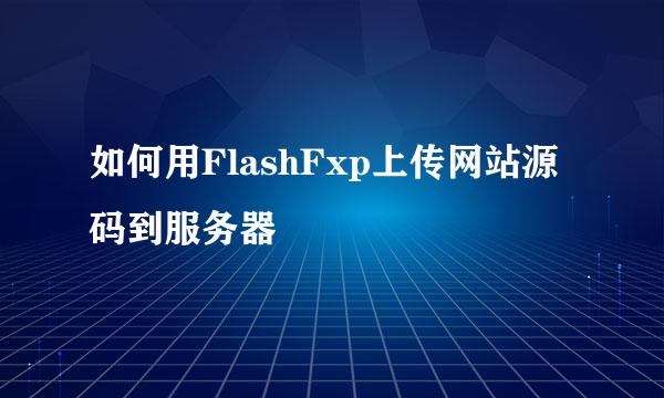 如何用FlashFxp上传网站源码到服务器
