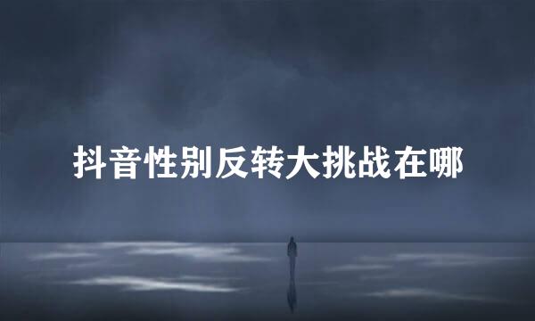 抖音性别反转大挑战在哪