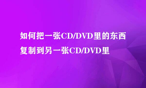 如何把一张CD/DVD里的东西复制到另一张CD/DVD里
