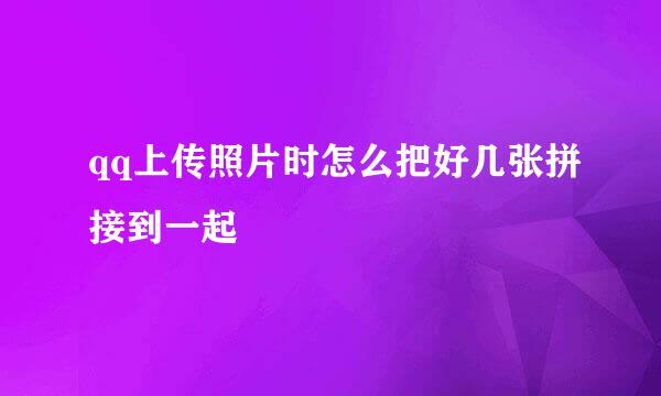 qq上传照片时怎么把好几张拼接到一起