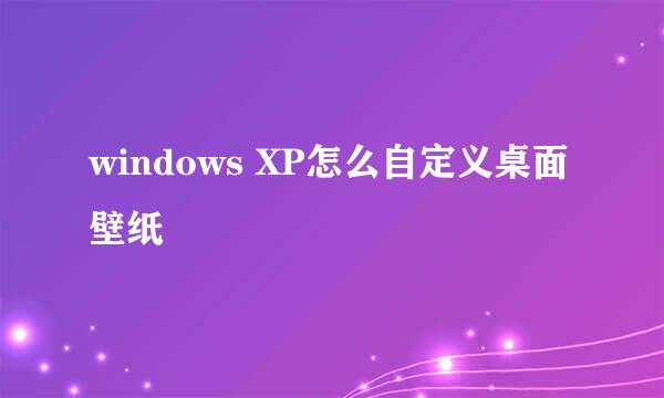 windows XP怎么自定义桌面壁纸