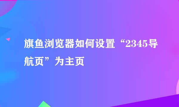 旗鱼浏览器如何设置“2345导航页”为主页