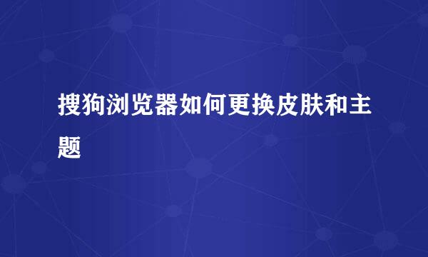 搜狗浏览器如何更换皮肤和主题