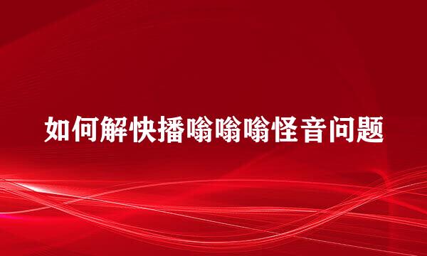 如何解快播嗡嗡嗡怪音问题