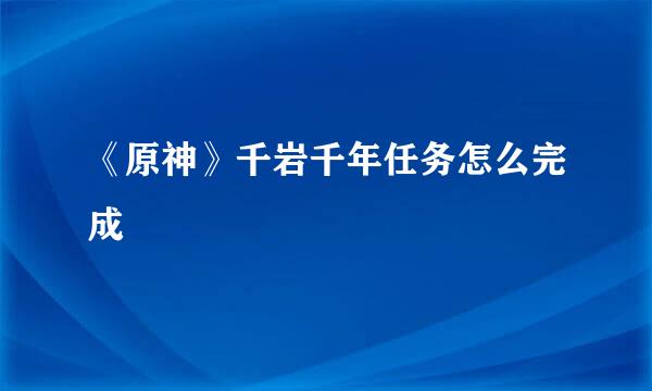 《原神》千岩千年任务怎么完成