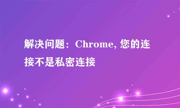 解决问题：Chrome, 您的连接不是私密连接