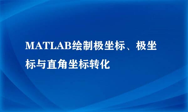 MATLAB绘制极坐标、极坐标与直角坐标转化