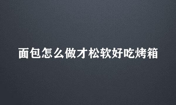 面包怎么做才松软好吃烤箱